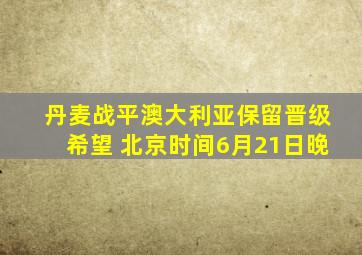 丹麦战平澳大利亚保留晋级希望 北京时间6月21日晚